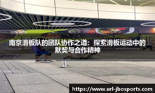 南京滑板队的团队协作之道：探索滑板运动中的默契与合作精神