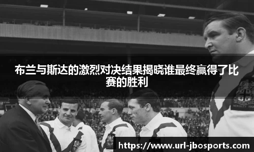 布兰与斯达的激烈对决结果揭晓谁最终赢得了比赛的胜利